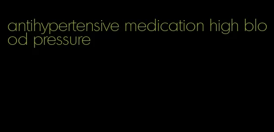 antihypertensive medication high blood pressure