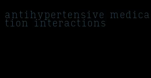 antihypertensive medication interactions