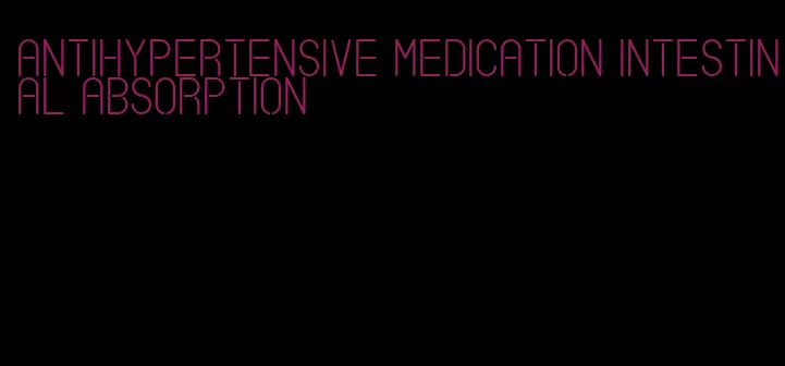 antihypertensive medication intestinal absorption