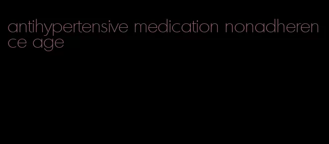 antihypertensive medication nonadherence age