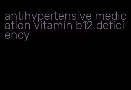 antihypertensive medication vitamin b12 deficiency