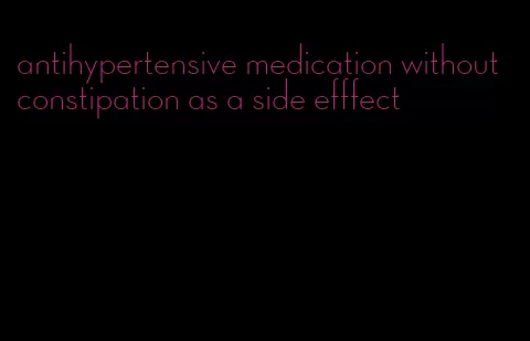 antihypertensive medication without constipation as a side efffect