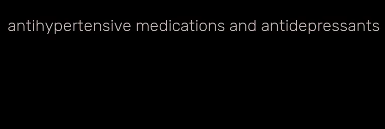 antihypertensive medications and antidepressants