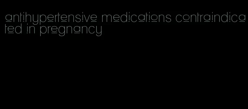 antihypertensive medications contraindicated in pregnancy