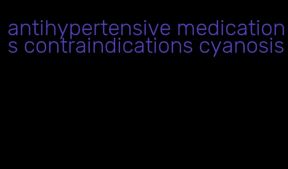 antihypertensive medications contraindications cyanosis