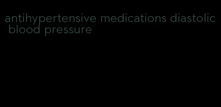 antihypertensive medications diastolic blood pressure