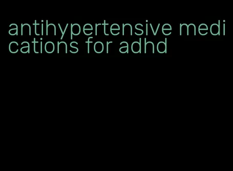 antihypertensive medications for adhd