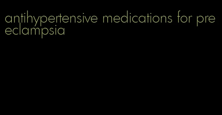 antihypertensive medications for preeclampsia