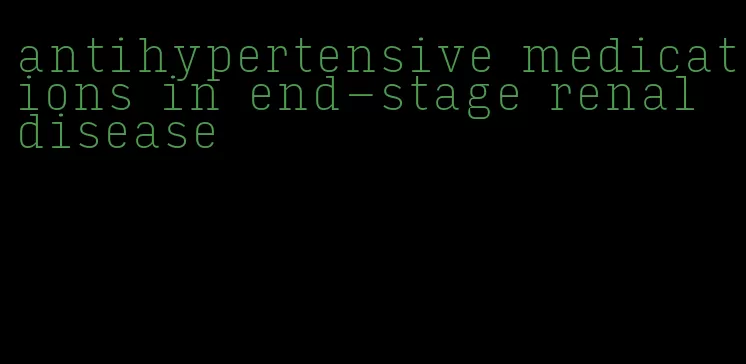 antihypertensive medications in end-stage renal disease