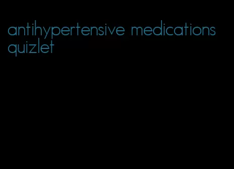 antihypertensive medications quizlet