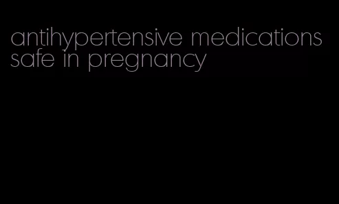 antihypertensive medications safe in pregnancy