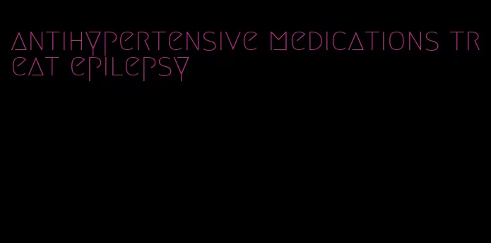 antihypertensive medications treat epilepsy