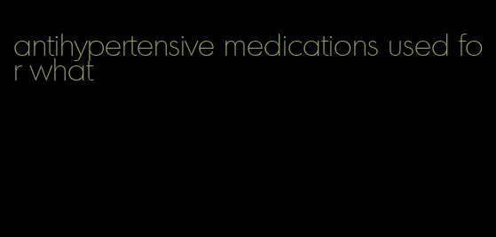 antihypertensive medications used for what