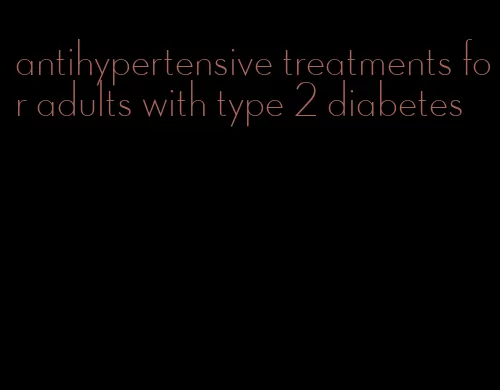 antihypertensive treatments for adults with type 2 diabetes