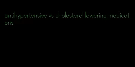 antihypertensive vs cholesterol lowering medications