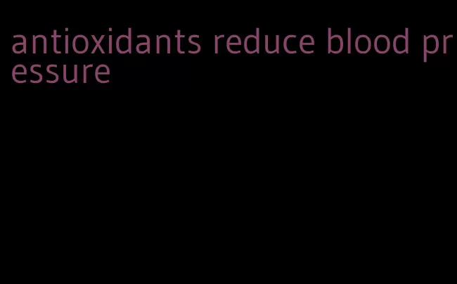 antioxidants reduce blood pressure