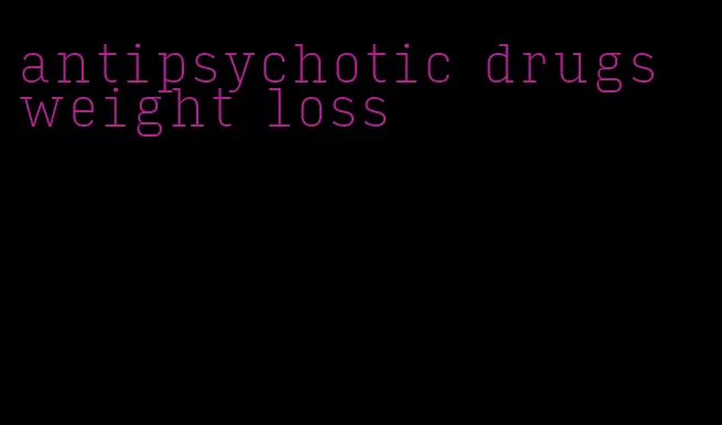 antipsychotic drugs weight loss