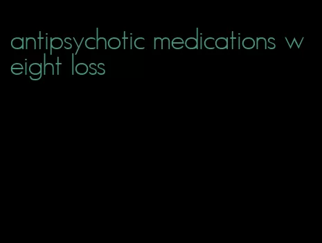 antipsychotic medications weight loss