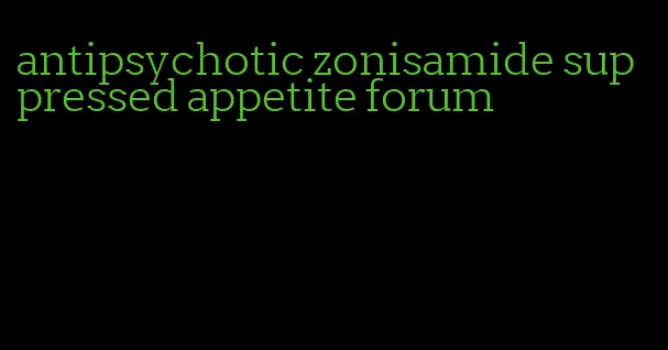 antipsychotic zonisamide suppressed appetite forum