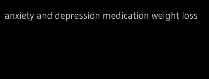 anxiety and depression medication weight loss