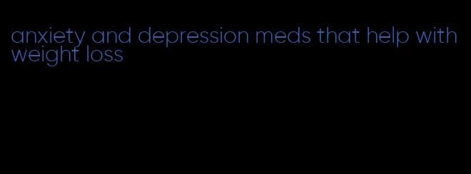 anxiety and depression meds that help with weight loss