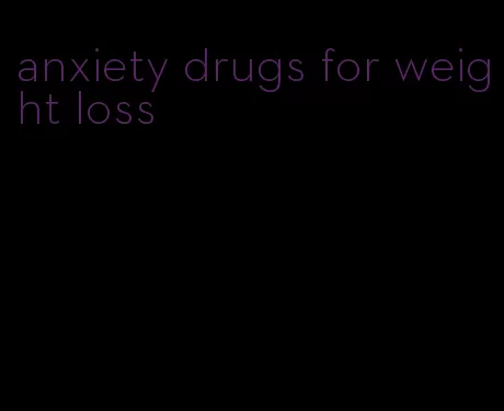 anxiety drugs for weight loss