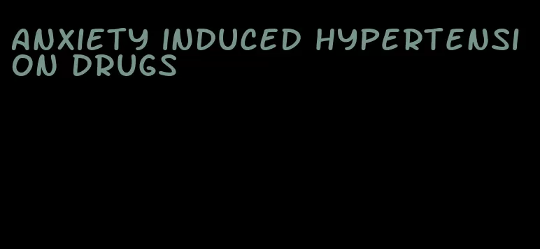 anxiety induced hypertension drugs