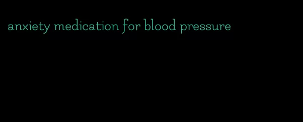 anxiety medication for blood pressure