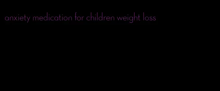 anxiety medication for children weight loss