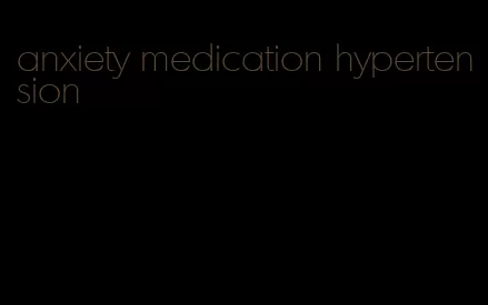 anxiety medication hypertension