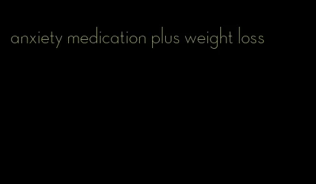 anxiety medication plus weight loss