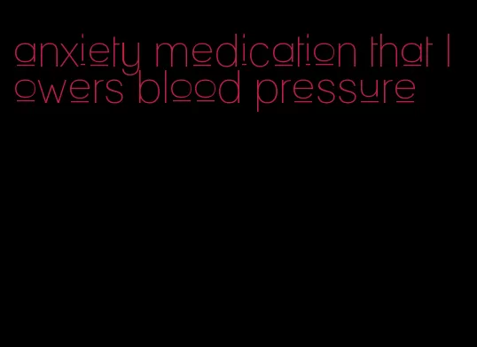 anxiety medication that lowers blood pressure