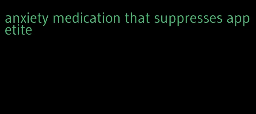 anxiety medication that suppresses appetite