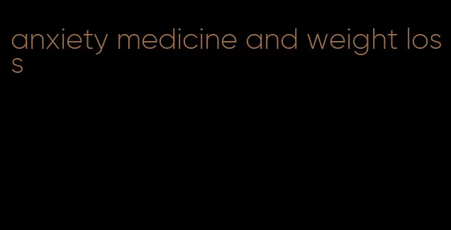 anxiety medicine and weight loss