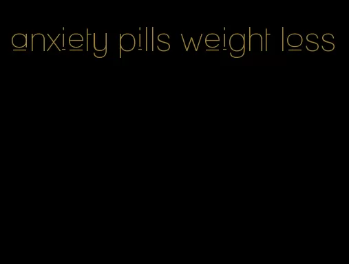 anxiety pills weight loss