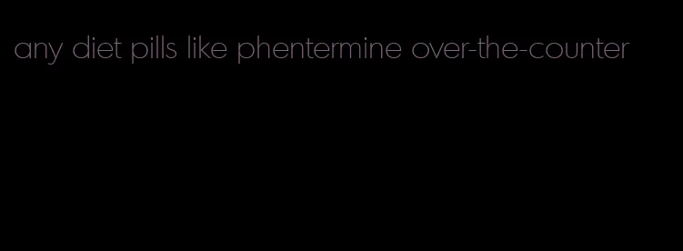 any diet pills like phentermine over-the-counter