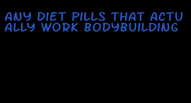 any diet pills that actually work bodybuilding