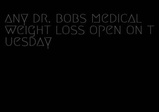 any dr. bobs medical weight loss open on tuesday