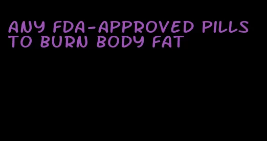 any fda-approved pills to burn body fat