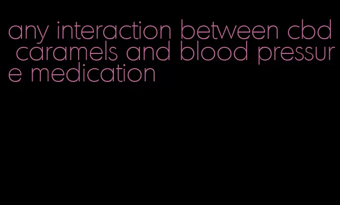 any interaction between cbd caramels and blood pressure medication