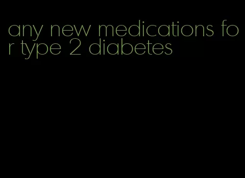 any new medications for type 2 diabetes