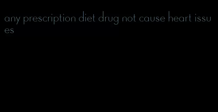 any prescription diet drug not cause heart issues