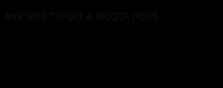 any way to get a bigger penis