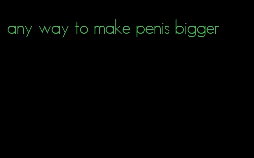 any way to make penis bigger