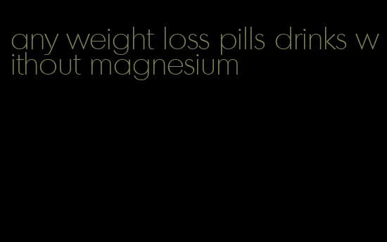 any weight loss pills drinks without magnesium