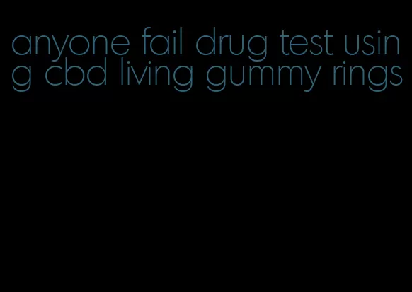 anyone fail drug test using cbd living gummy rings