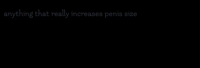 anything that really increases penis size