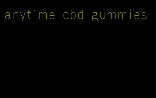 anytime cbd gummies