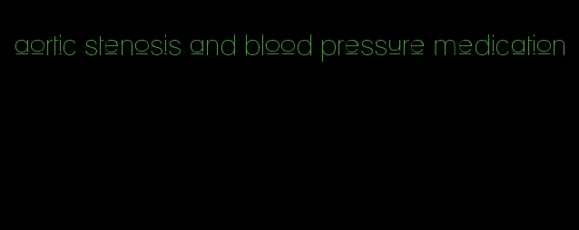 aortic stenosis and blood pressure medication