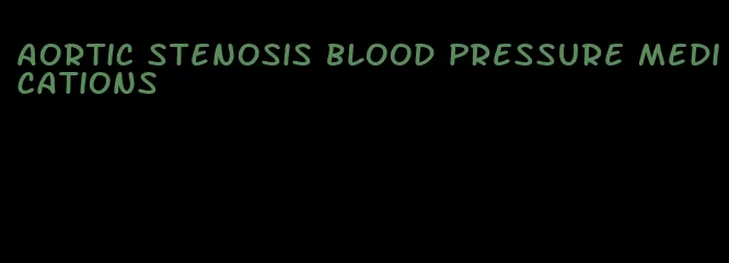 aortic stenosis blood pressure medications